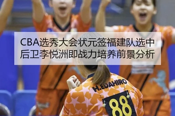 CBA选秀大会状元签福建队选中后卫李悦洲即战力培养前景分析