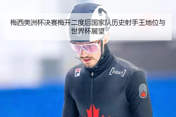 梅西美洲杯决赛梅开二度后国家队历史射手王地位与世界杯展望