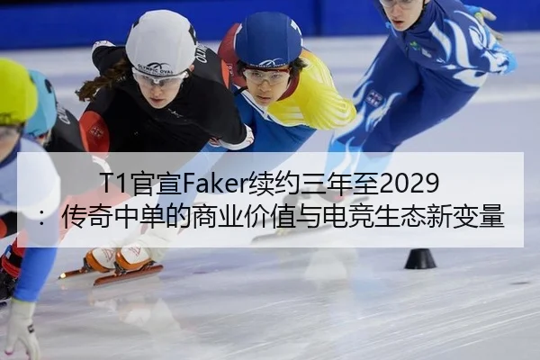 T1官宣Faker续约三年至2029：传奇中单的商业价值与电竞生态新变量